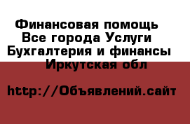 Финансовая помощь - Все города Услуги » Бухгалтерия и финансы   . Иркутская обл.